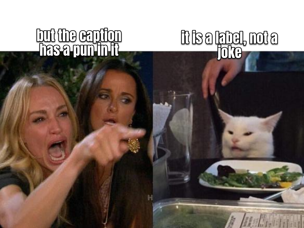 woman-yelling-at-cat meme: 'but the caption has a pun in it' / 'it is a label, not a joke'